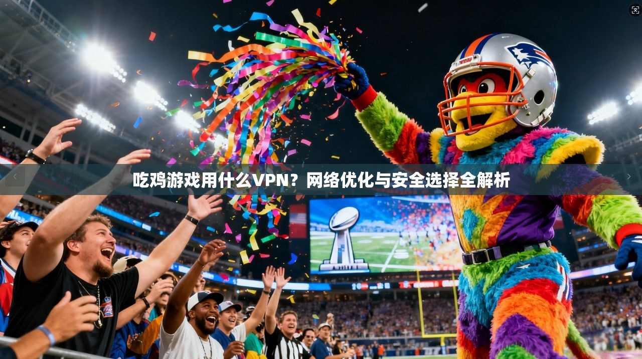 吃鸡游戏用什么VPN？网络优化与安全选择全解析