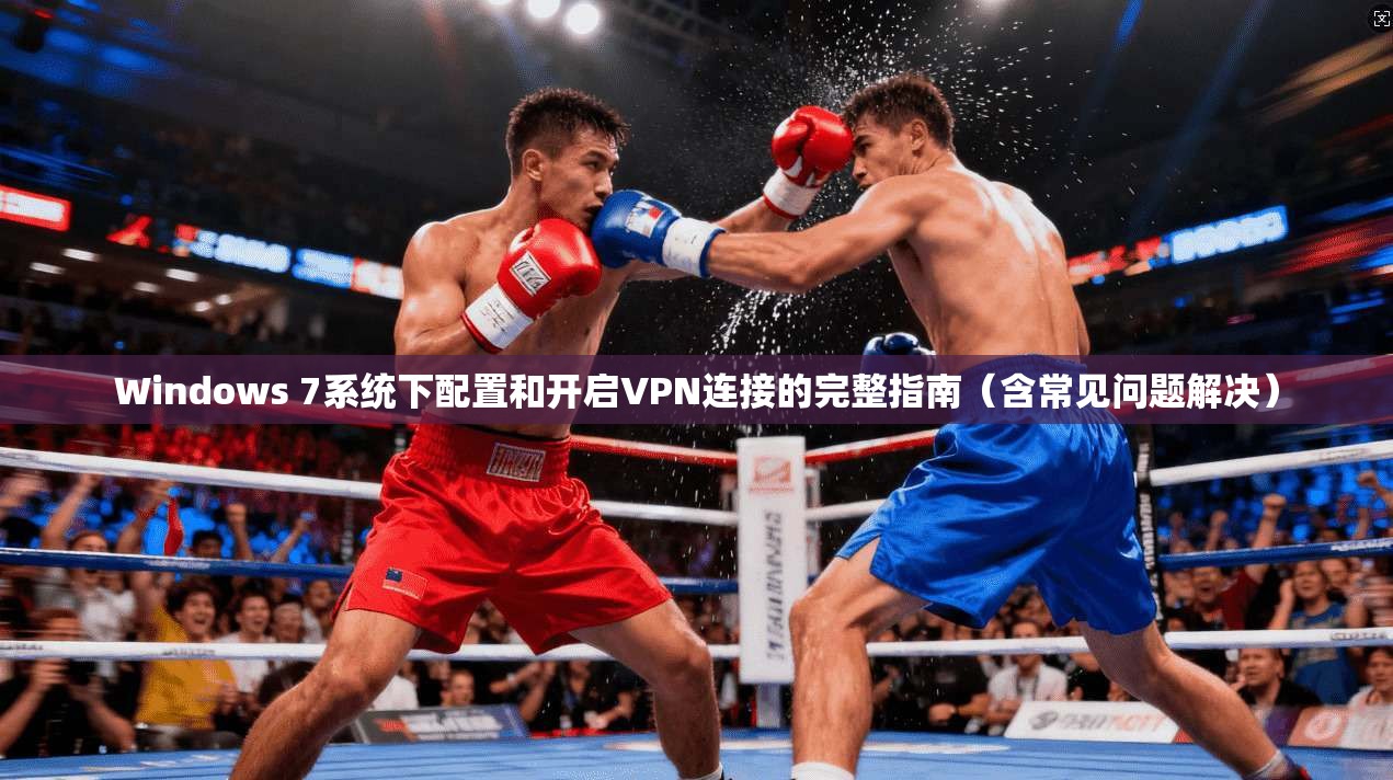 Windows 7系统下配置和开启VPN连接的完整指南（含常见问题解决）