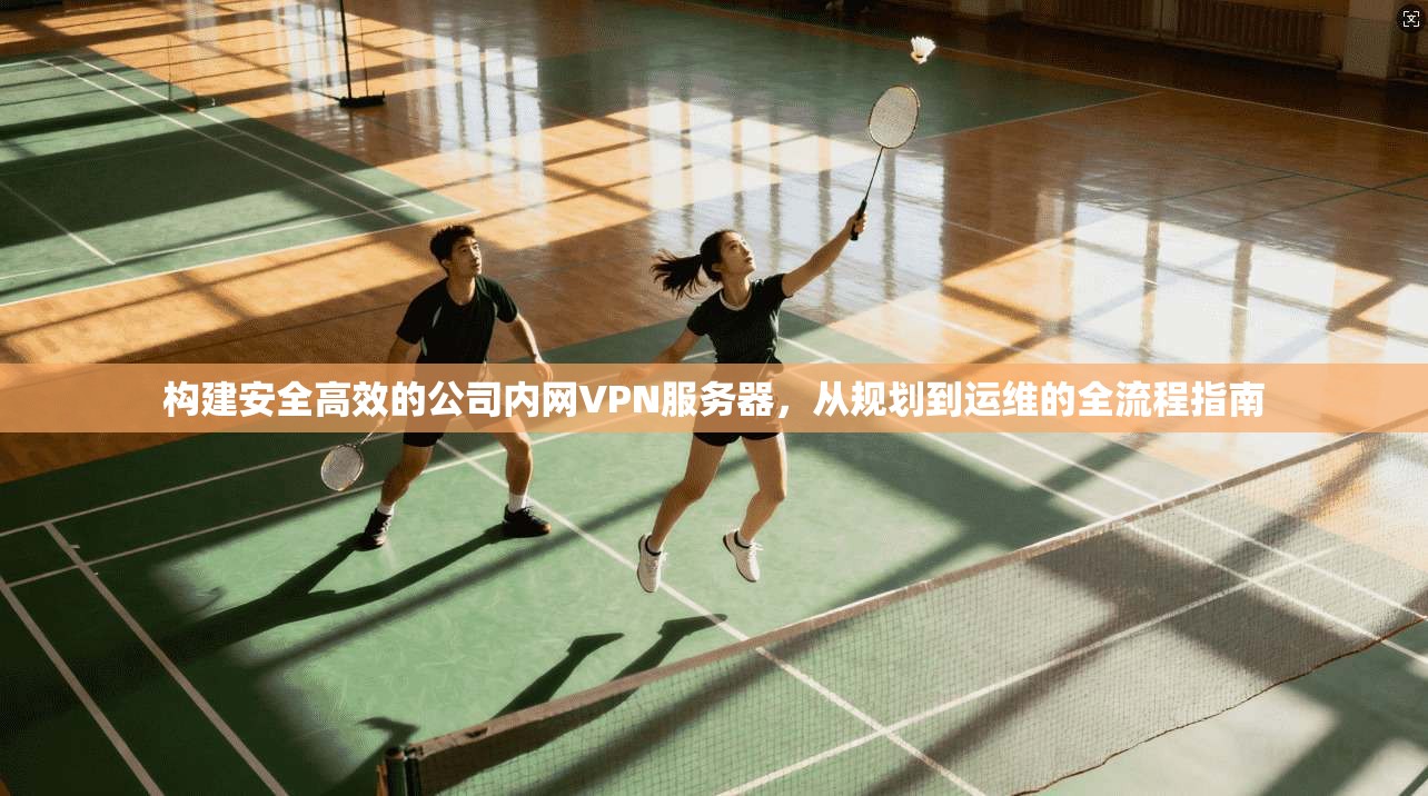 构建安全高效的公司内网VPN服务器，从规划到运维的全流程指南