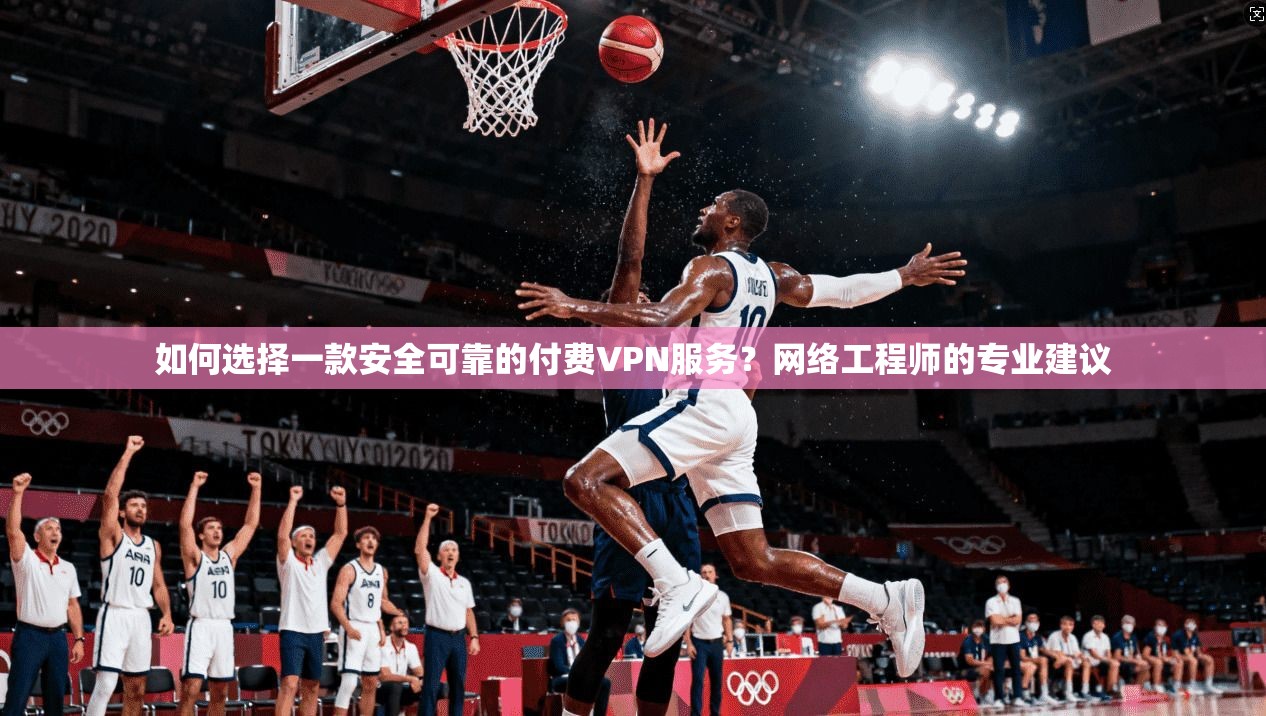 如何选择一款安全可靠的付费VPN服务？网络工程师的专业建议