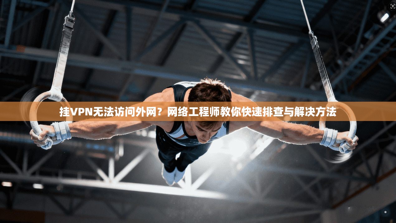 挂VPN无法访问外网?网络工程师教你快速排查与解决方法