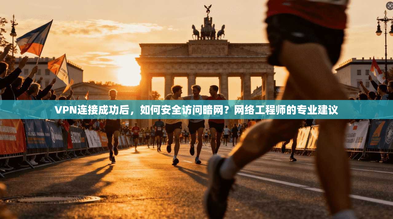 VPN连接成功后，如何安全访问暗网？网络工程师的专业建议