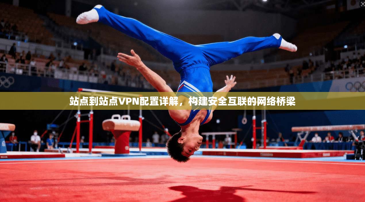 站点到站点VPN配置详解,构建安全互联的网络桥梁