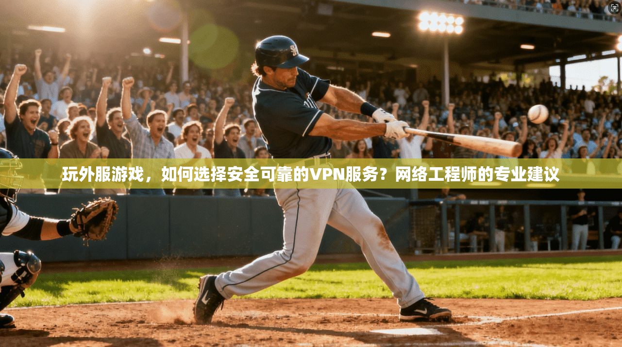 玩外服游戏，如何选择安全可靠的VPN服务？网络工程师的专业建议