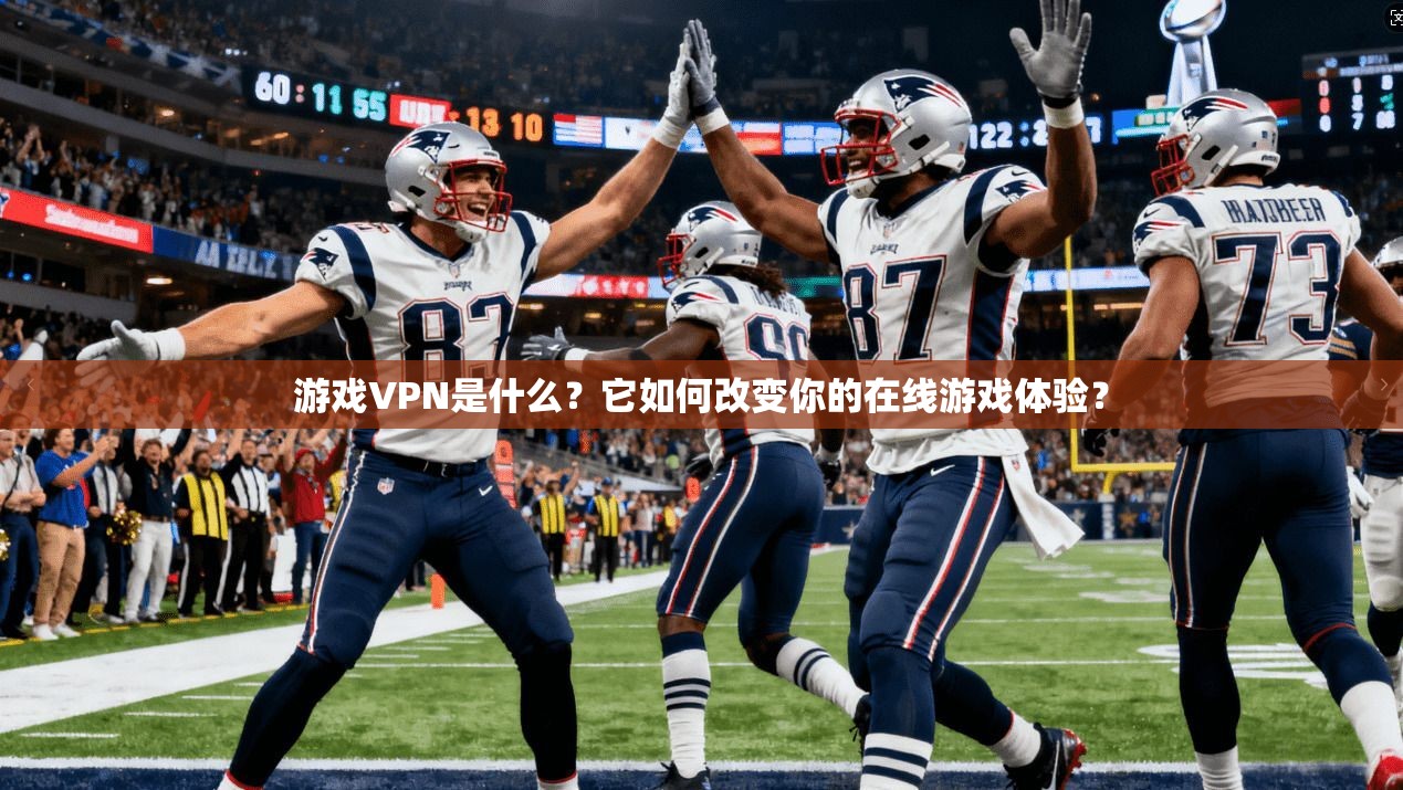 游戏VPN是什么？它如何改变你的在线游戏体验？