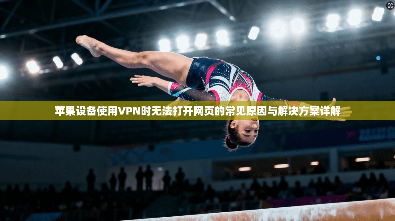 苹果设备使用VPN时无法打开网页的常见原因与解决方案详解