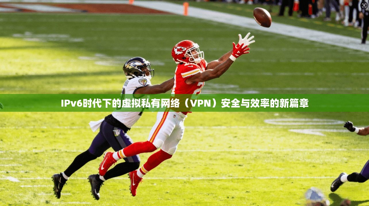 IPv6时代下的虚拟私有网络(VPN)安全与效率的新篇章