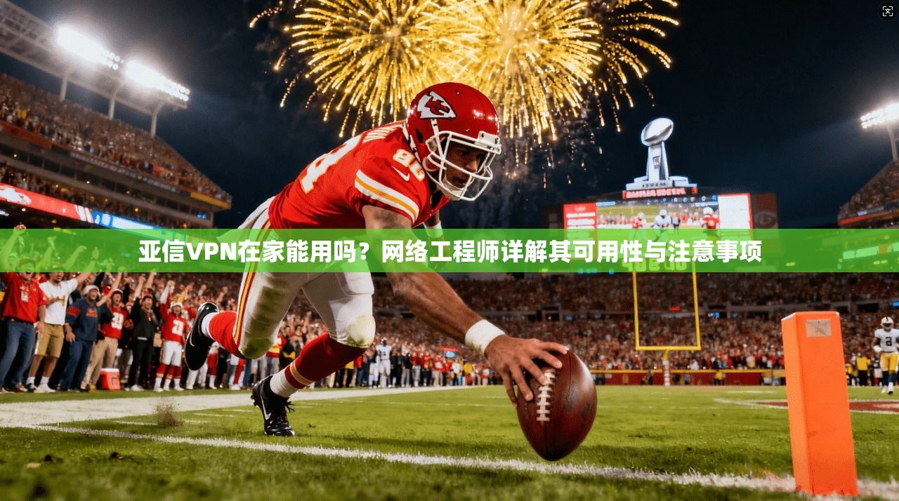 亚信VPN在家能用吗？网络工程师详解其可用性与注意事项