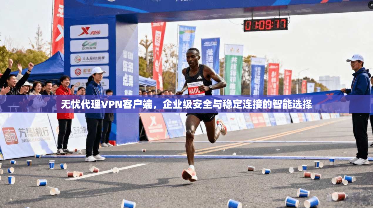 无忧代理VPN客户端，企业级安全与稳定连接的智能选择