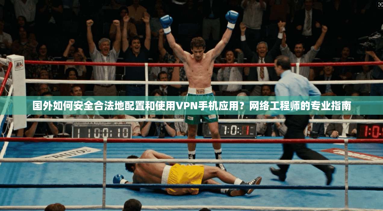 国外如何安全合法地配置和使用VPN手机应用？网络工程师的专业指南