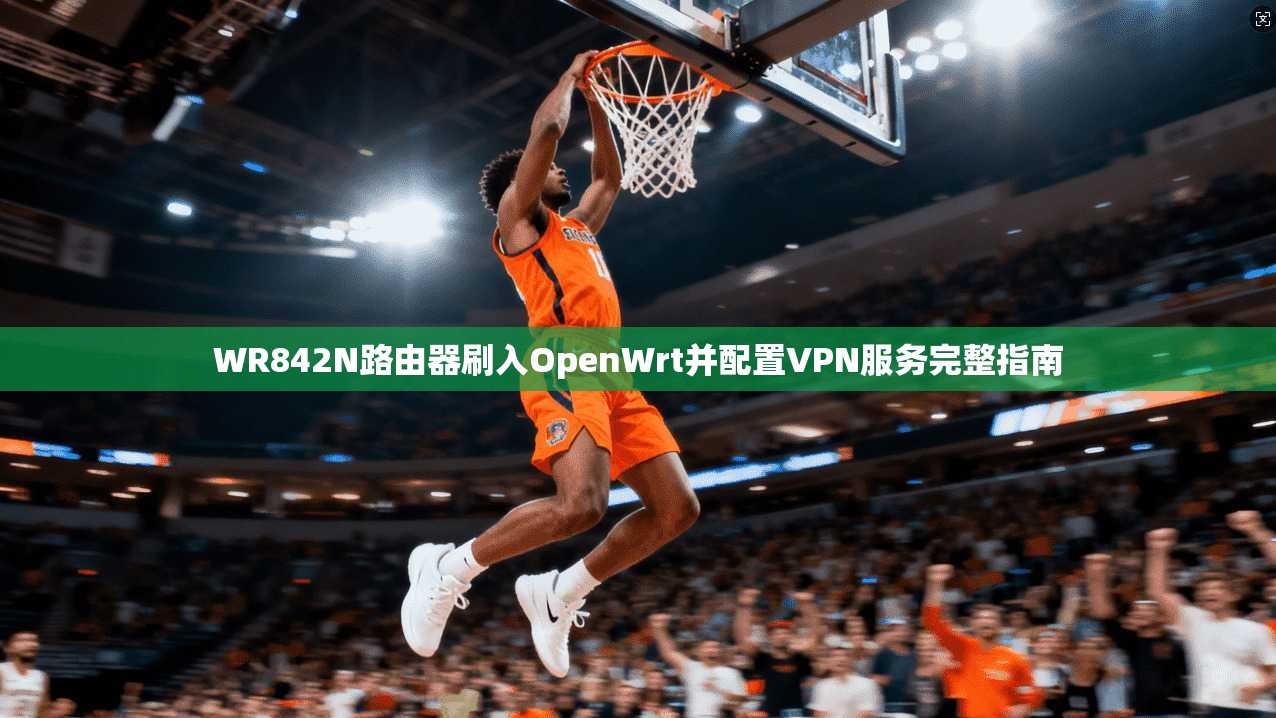 WR842N路由器刷入OpenWrt并配置VPN服务完整指南