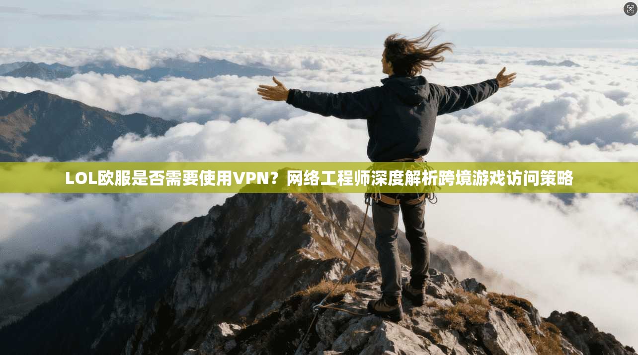 LOL欧服是否需要使用VPN?网络工程师深度解析跨境游戏访问策略