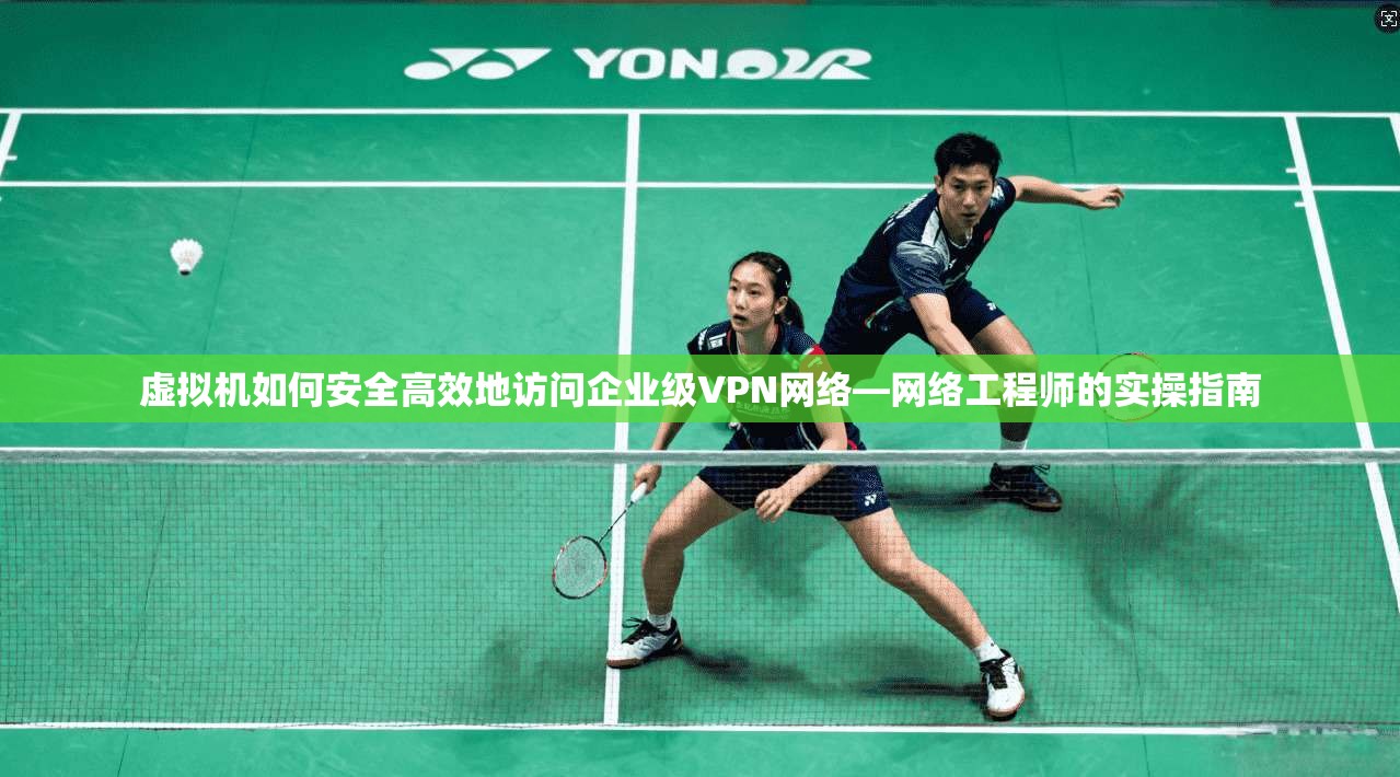 虚拟机如何安全高效地访问企业级VPN网络—网络工程师的实操指南