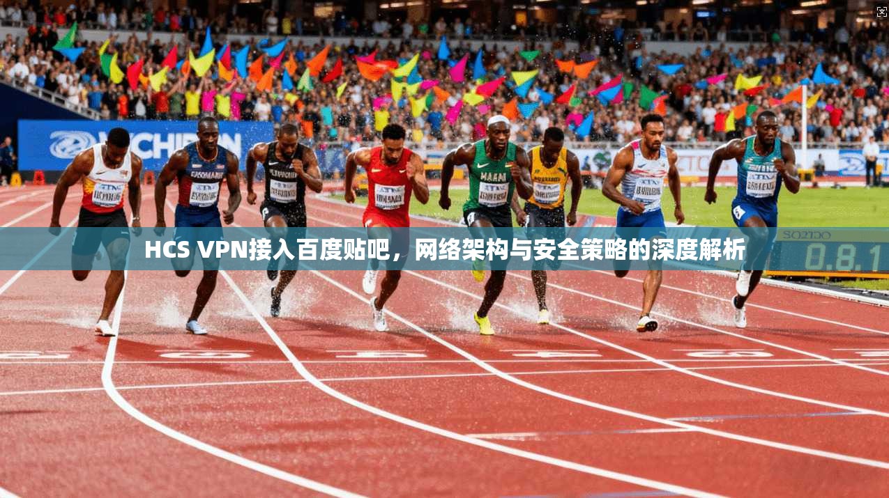 HCS VPN接入百度贴吧，网络架构与安全策略的深度解析