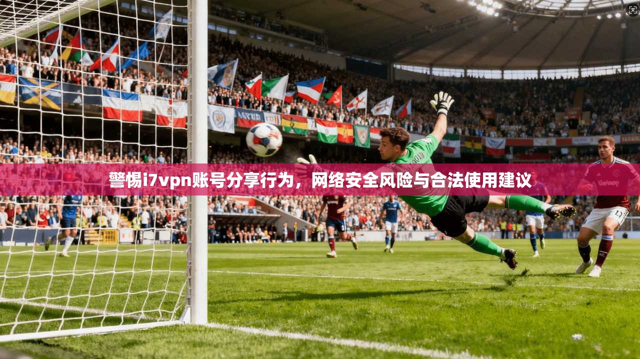 警惕i7vpn账号分享行为,网络安全风险与合法使用建议