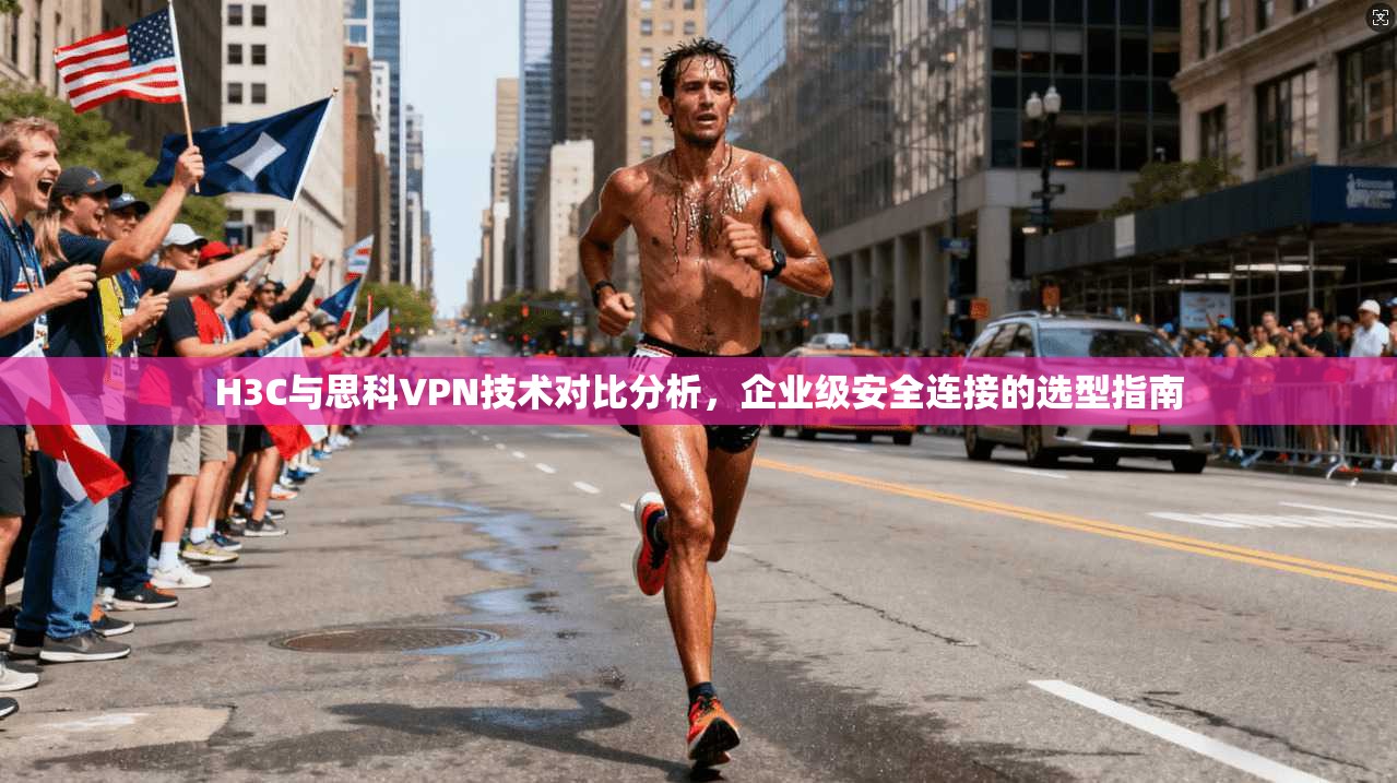 H3C与思科VPN技术对比分析，企业级安全连接的选型指南