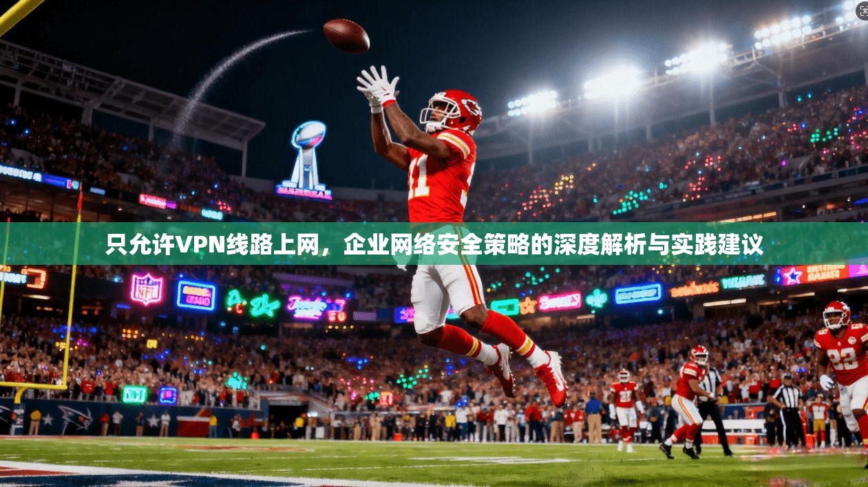 只允许VPN线路上网，企业网络安全策略的深度解析与实践建议