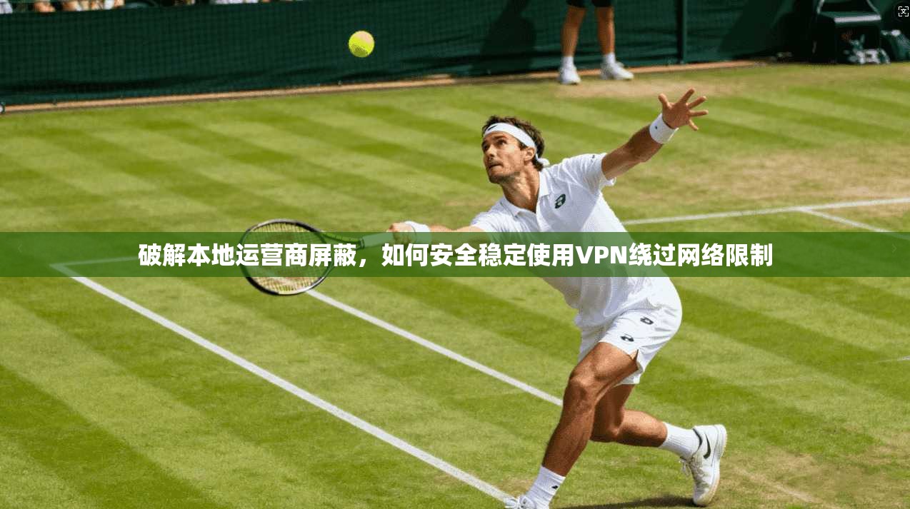 破解本地运营商屏蔽，如何安全稳定使用VPN绕过网络限制