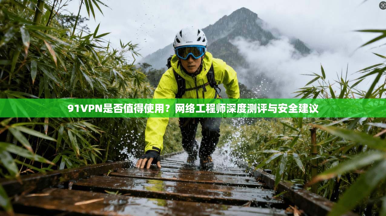 91VPN是否值得使用?网络工程师深度测评与安全建议