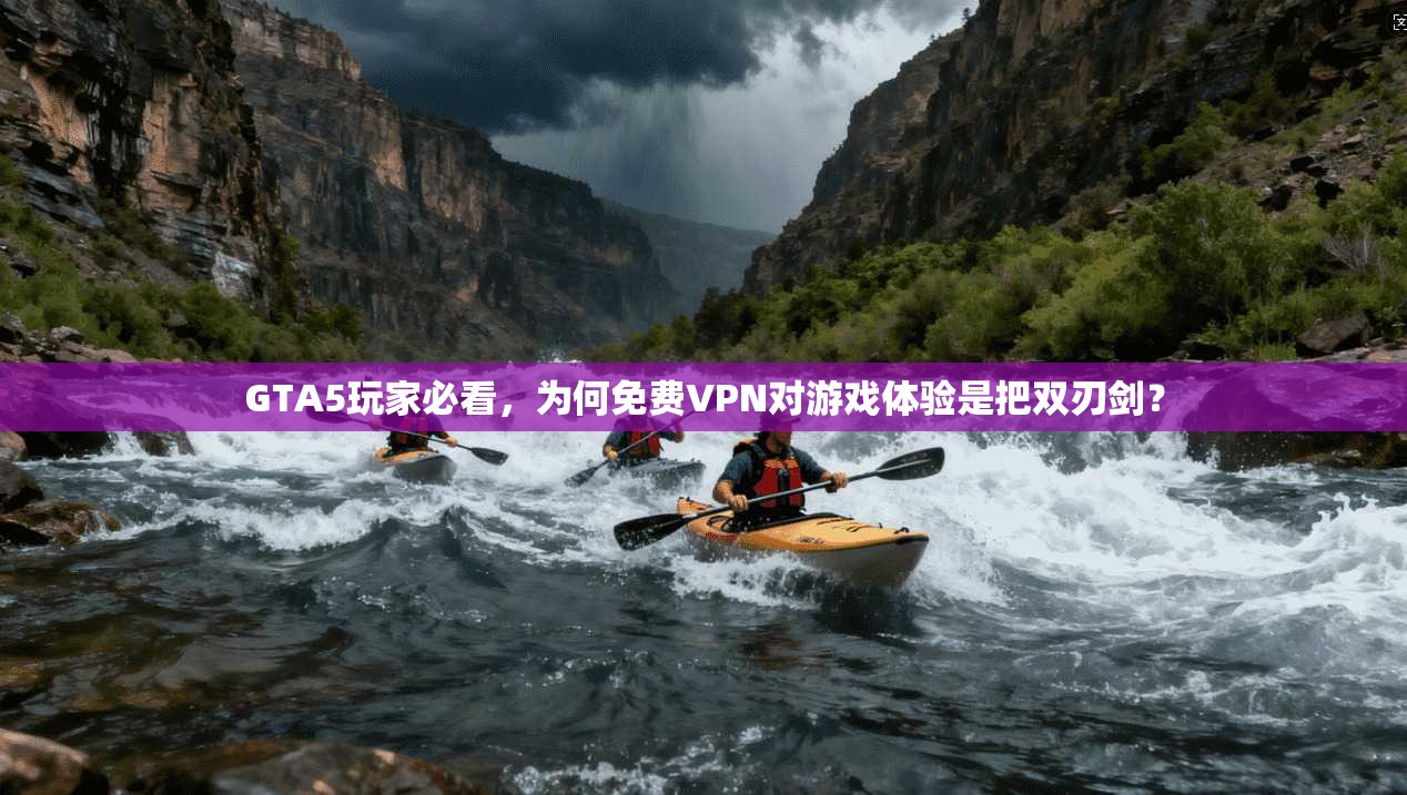 GTA5玩家必看,为何免费VPN对游戏体验是把双刃剑?