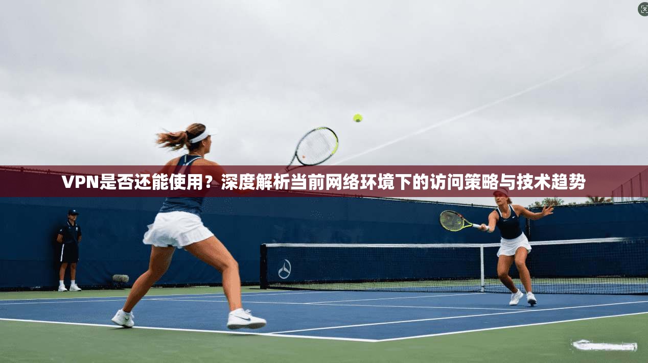 VPN是否还能使用?深度解析当前网络环境下的访问策略与技术趋势