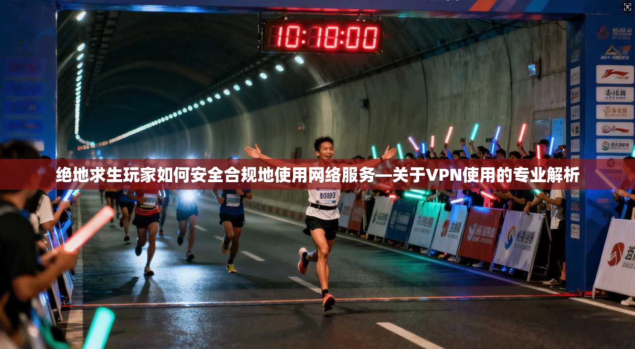 绝地求生玩家如何安全合规地使用网络服务—关于VPN使用的专业解析