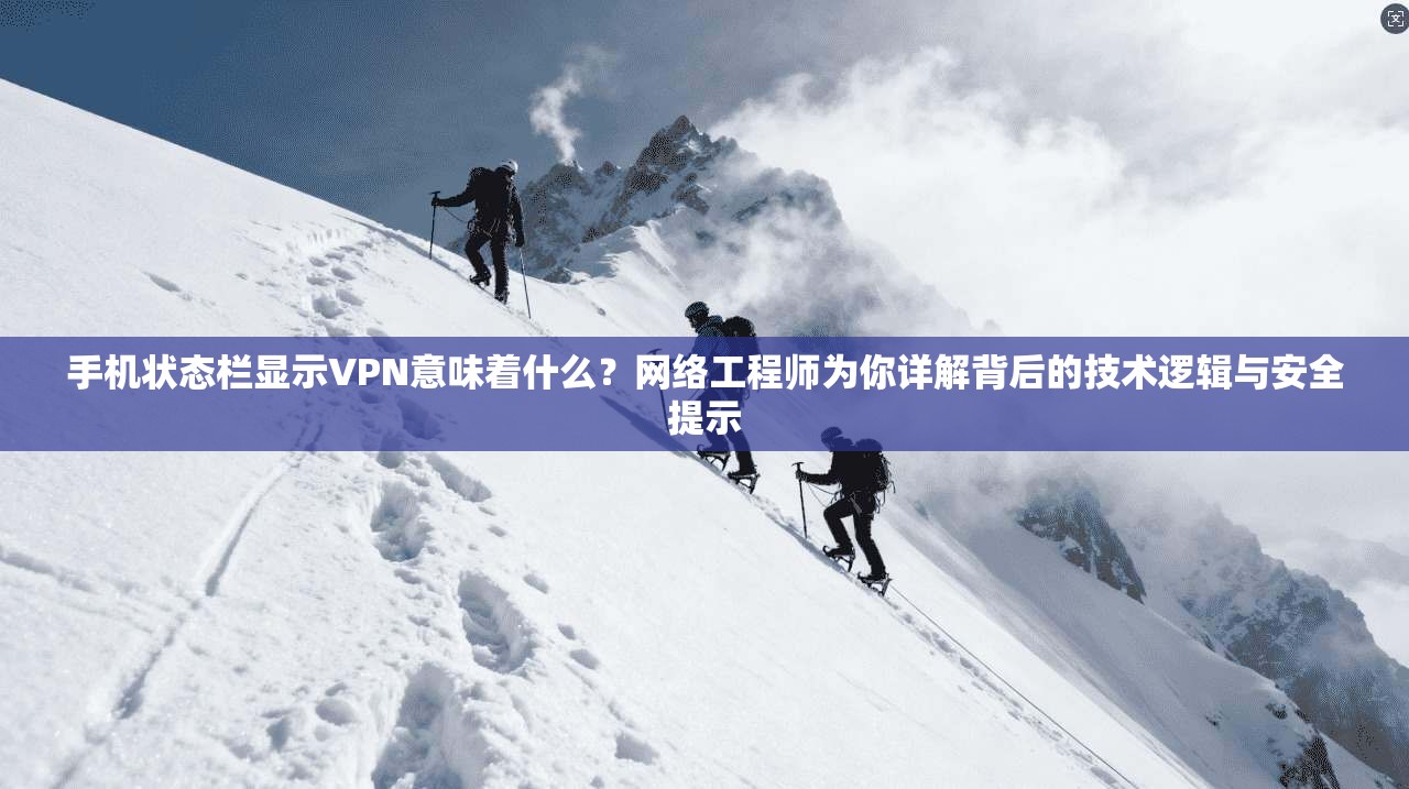 手机状态栏显示VPN意味着什么？网络工程师为你详解背后的技术逻辑与安全提示