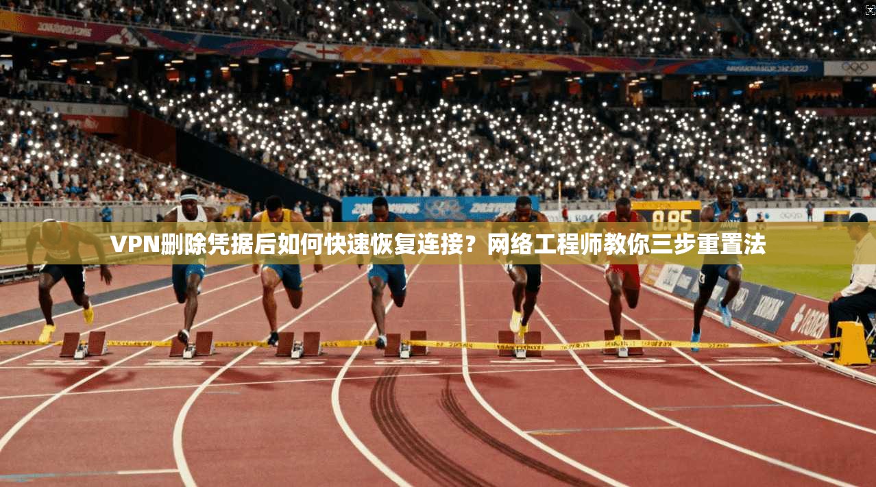 VPN删除凭据后如何快速恢复连接？网络工程师教你三步重置法