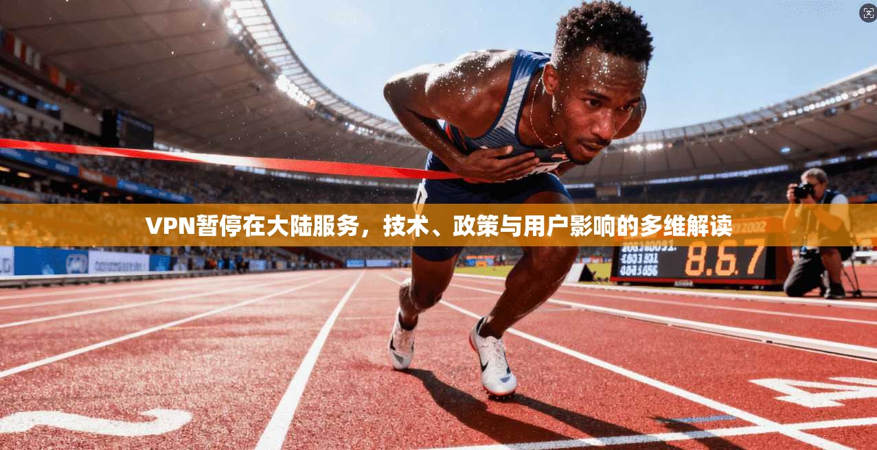 VPN暂停在大陆服务,技术、政策与用户影响的多维解读