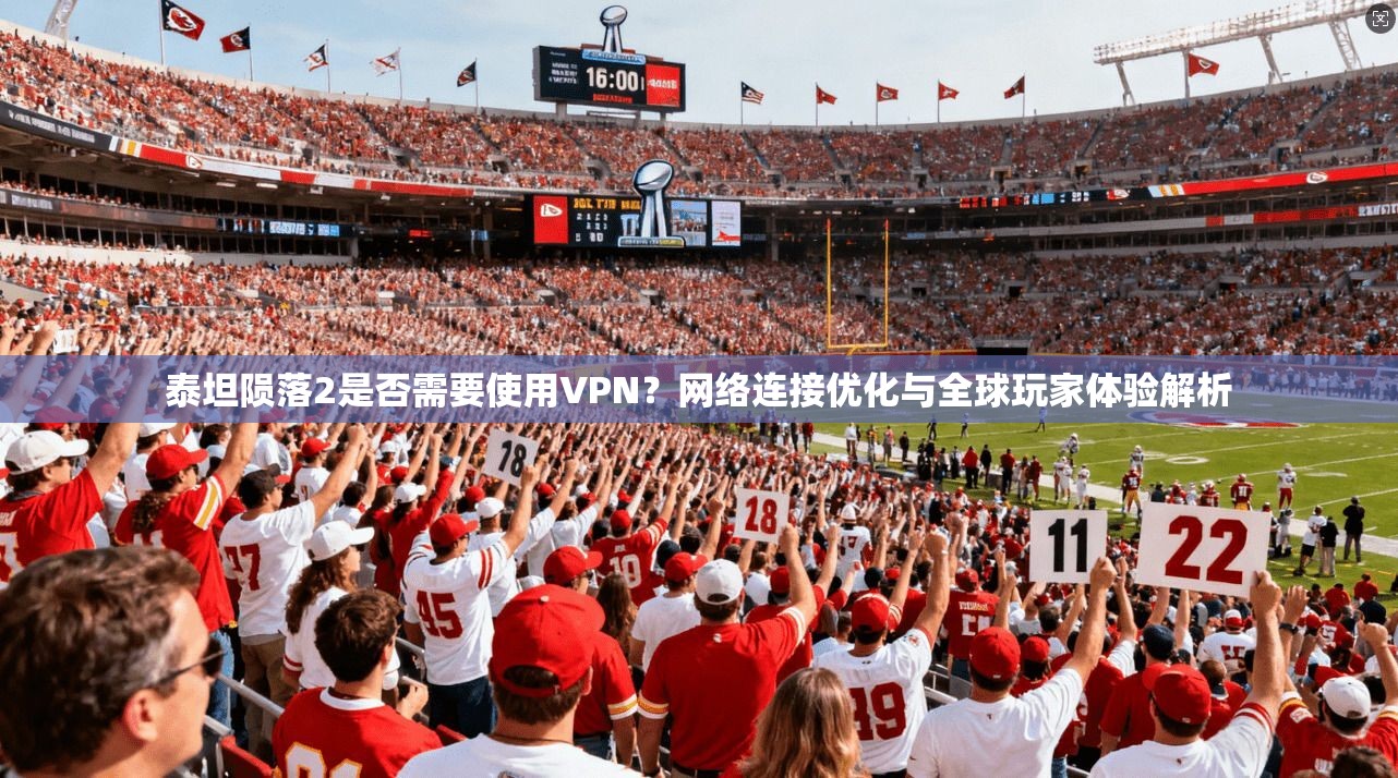 泰坦陨落2是否需要使用VPN？网络连接优化与全球玩家体验解析