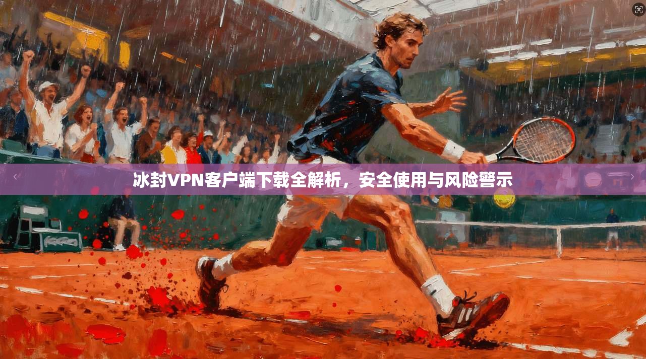 冰封VPN客户端下载全解析,安全使用与风险警示