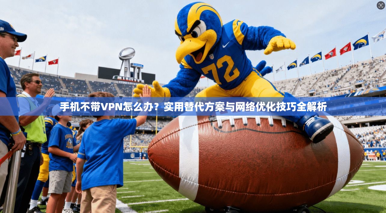 手机不带VPN怎么办？实用替代方案与网络优化技巧全解析