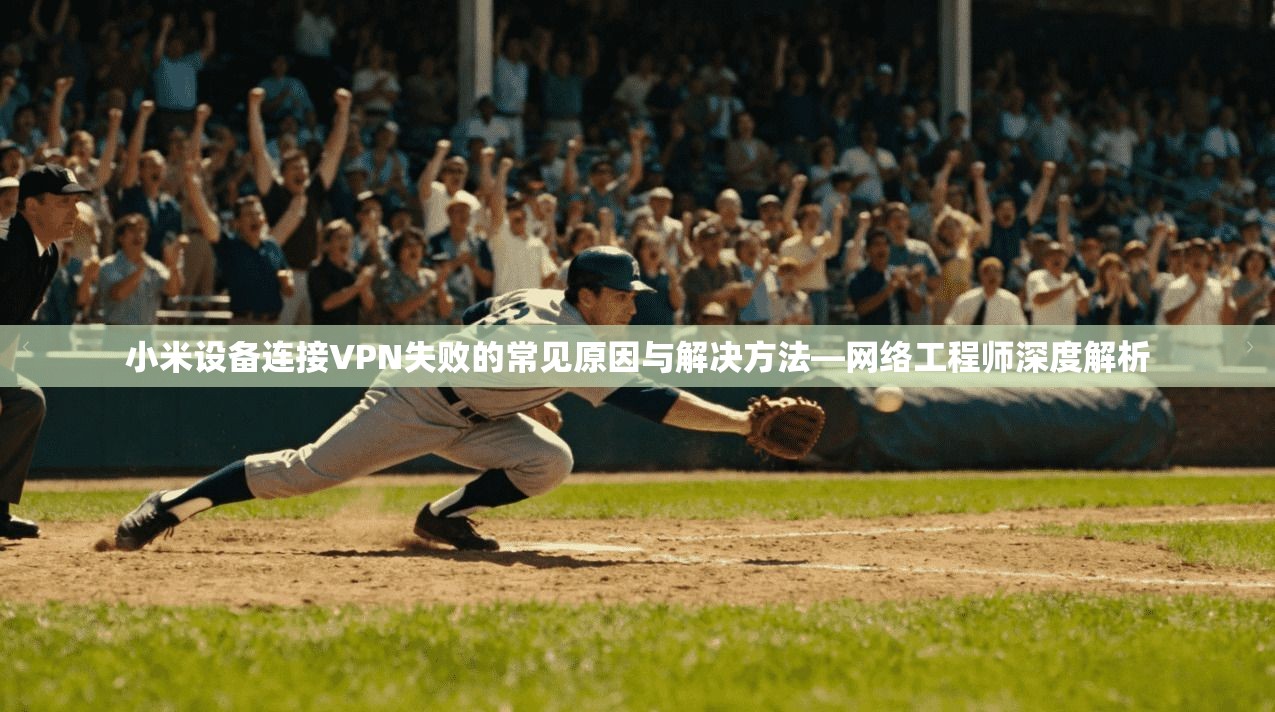 小米设备连接VPN失败的常见原因与解决方法—网络工程师深度解析