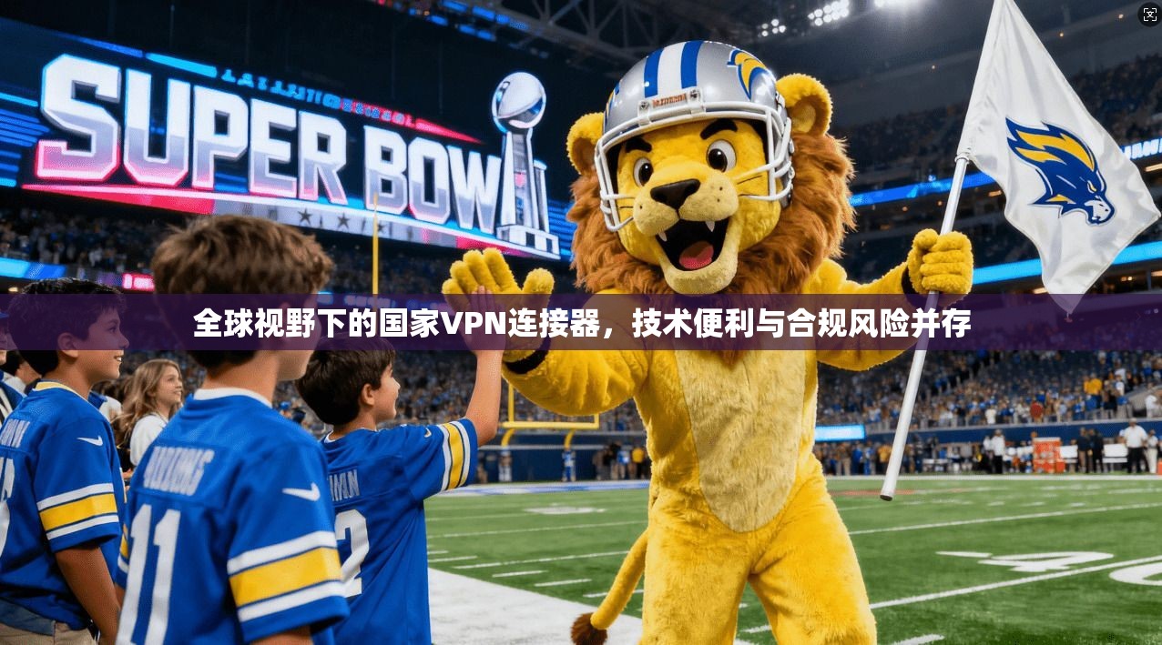 全球视野下的国家VPN连接器，技术便利与合规风险并存