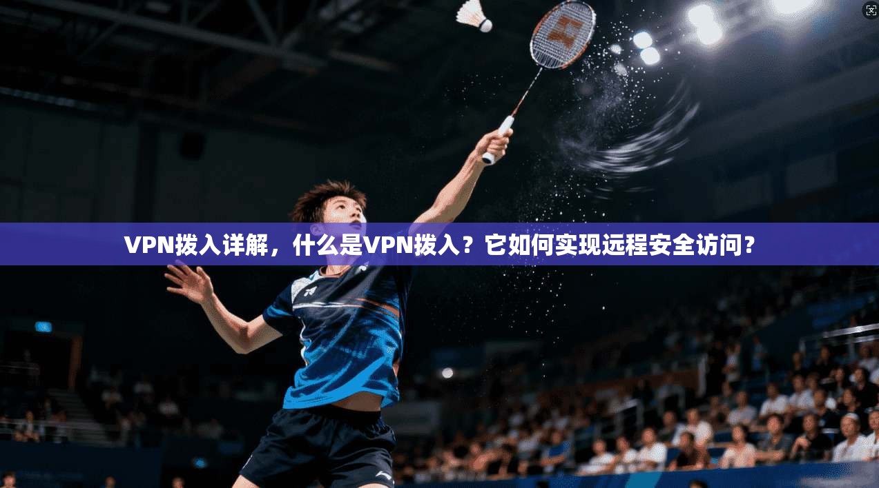 VPN拨入详解，什么是VPN拨入？它如何实现远程安全访问？