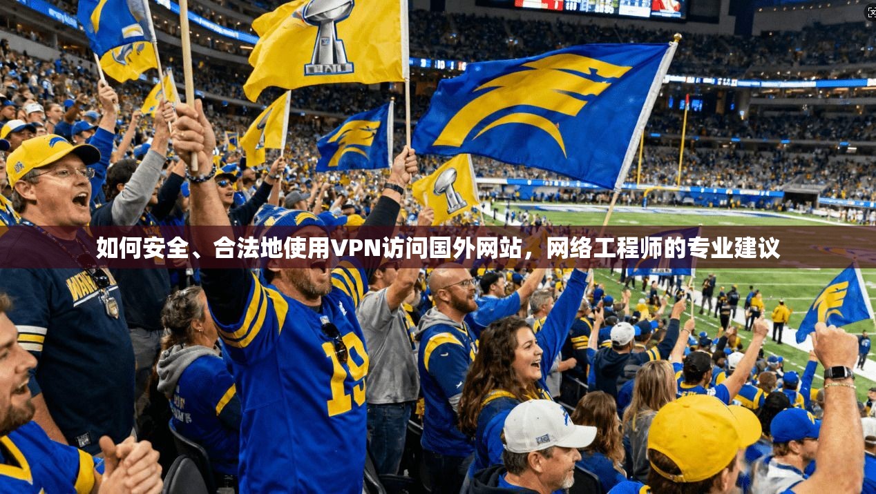 如何安全、合法地使用VPN访问国外网站，网络工程师的专业建议