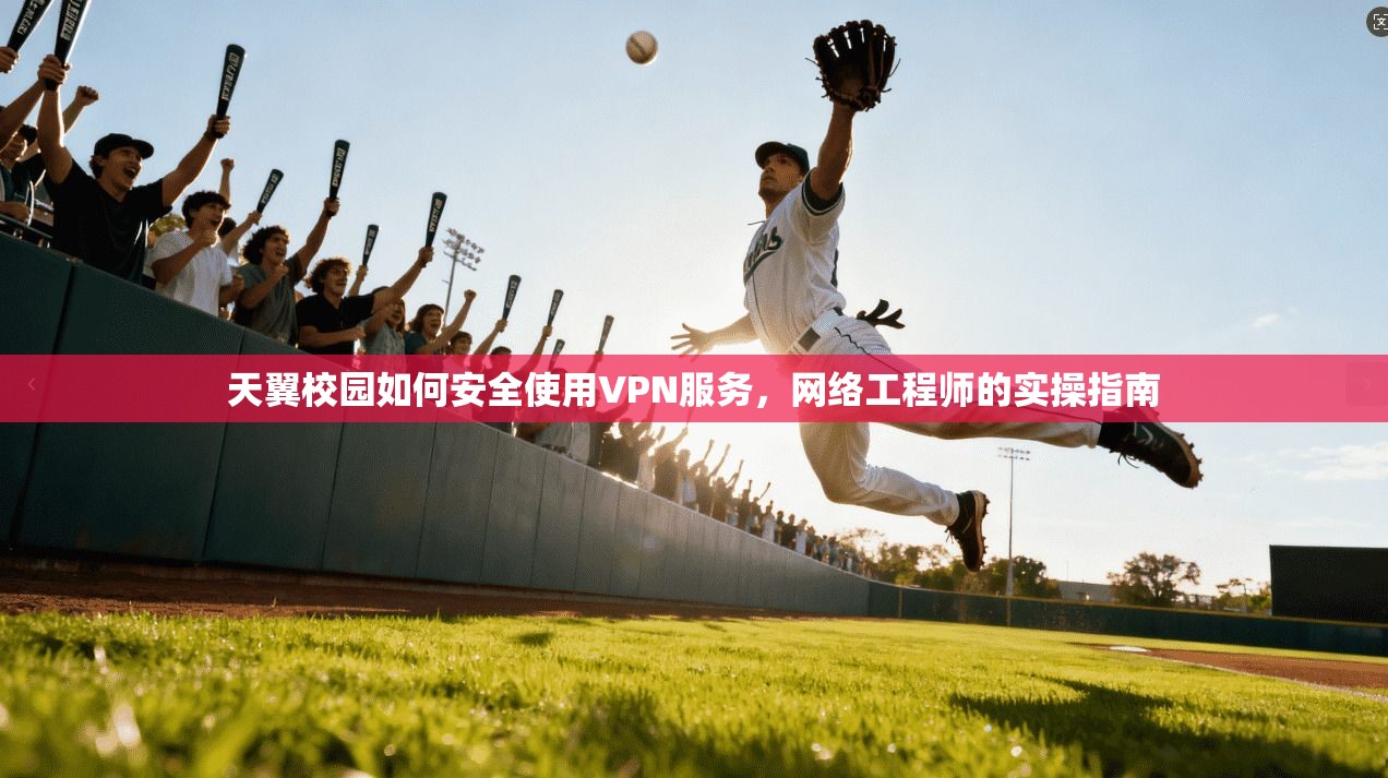 天翼校园如何安全使用VPN服务，网络工程师的实操指南