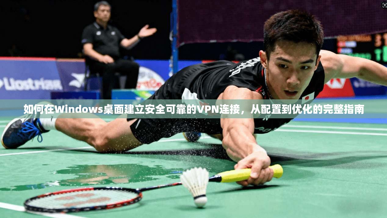 如何在Windows桌面建立安全可靠的VPN连接，从配置到优化的完整指南