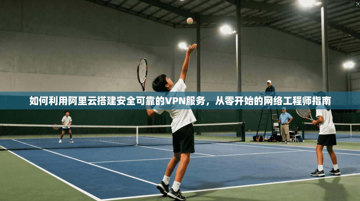如何利用阿里云搭建安全可靠的VPN服务，从零开始的网络工程师指南