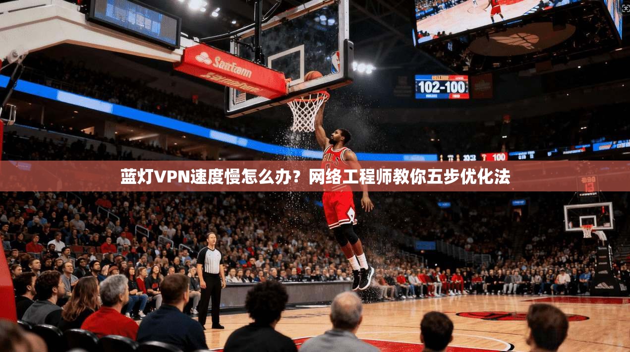 蓝灯VPN速度慢怎么办？网络工程师教你五步优化法