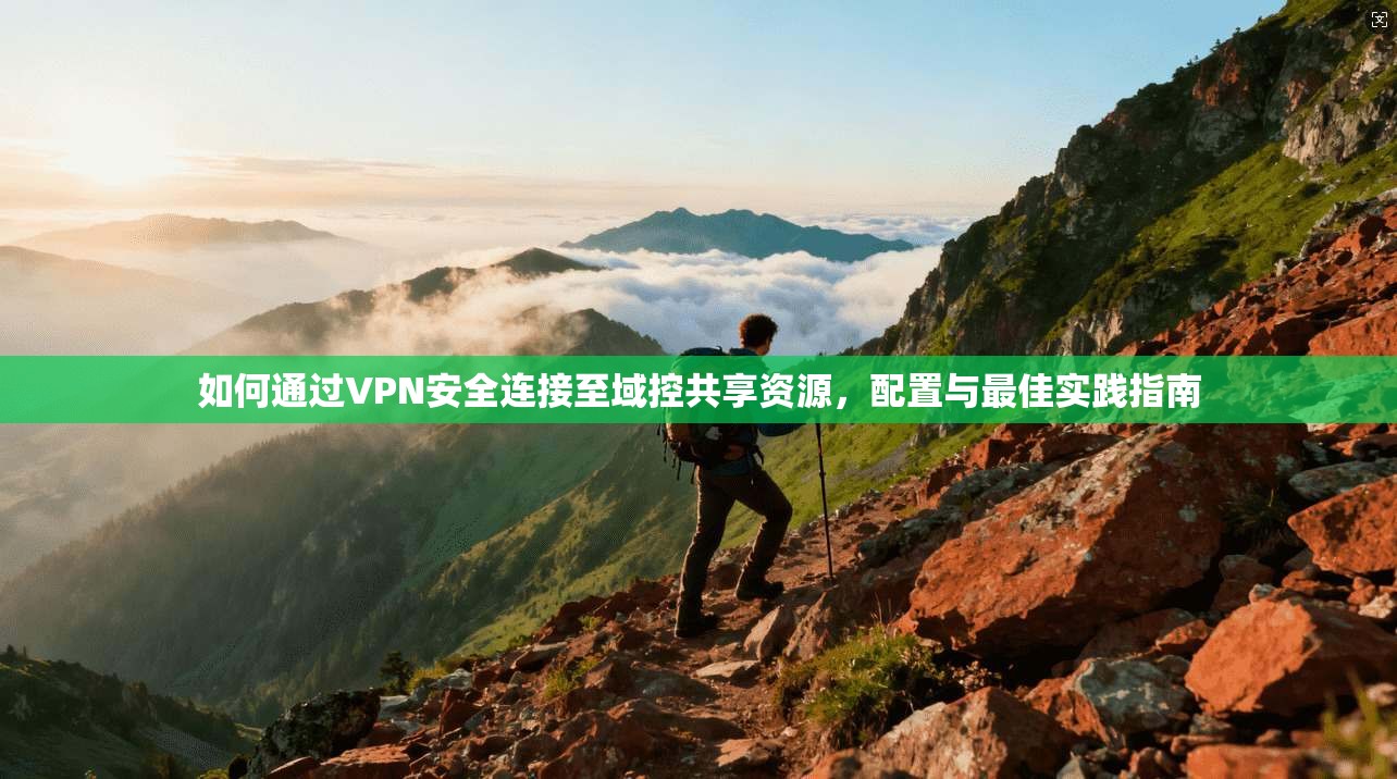 如何通过VPN安全连接至域控共享资源，配置与最佳实践指南