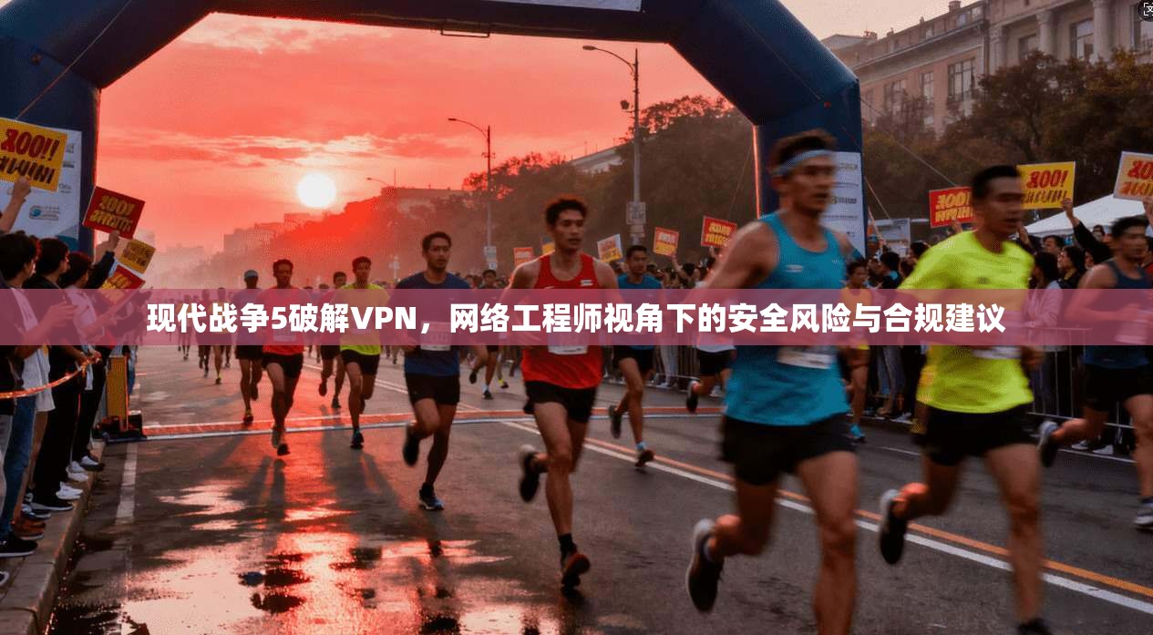 现代战争5破解VPN，网络工程师视角下的安全风险与合规建议
