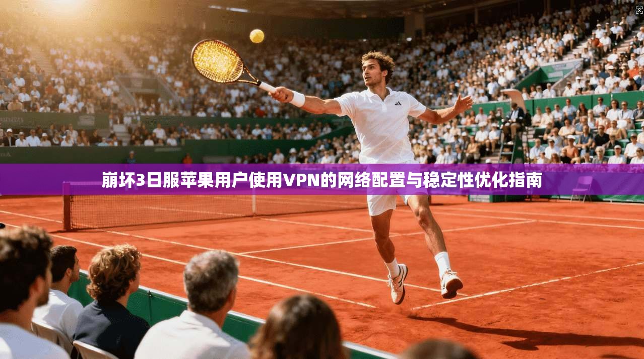 崩坏3日服苹果用户使用VPN的网络配置与稳定性优化指南