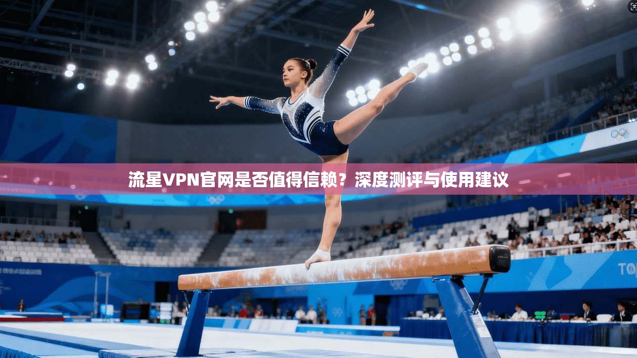流星VPN官网是否值得信赖？深度测评与使用建议