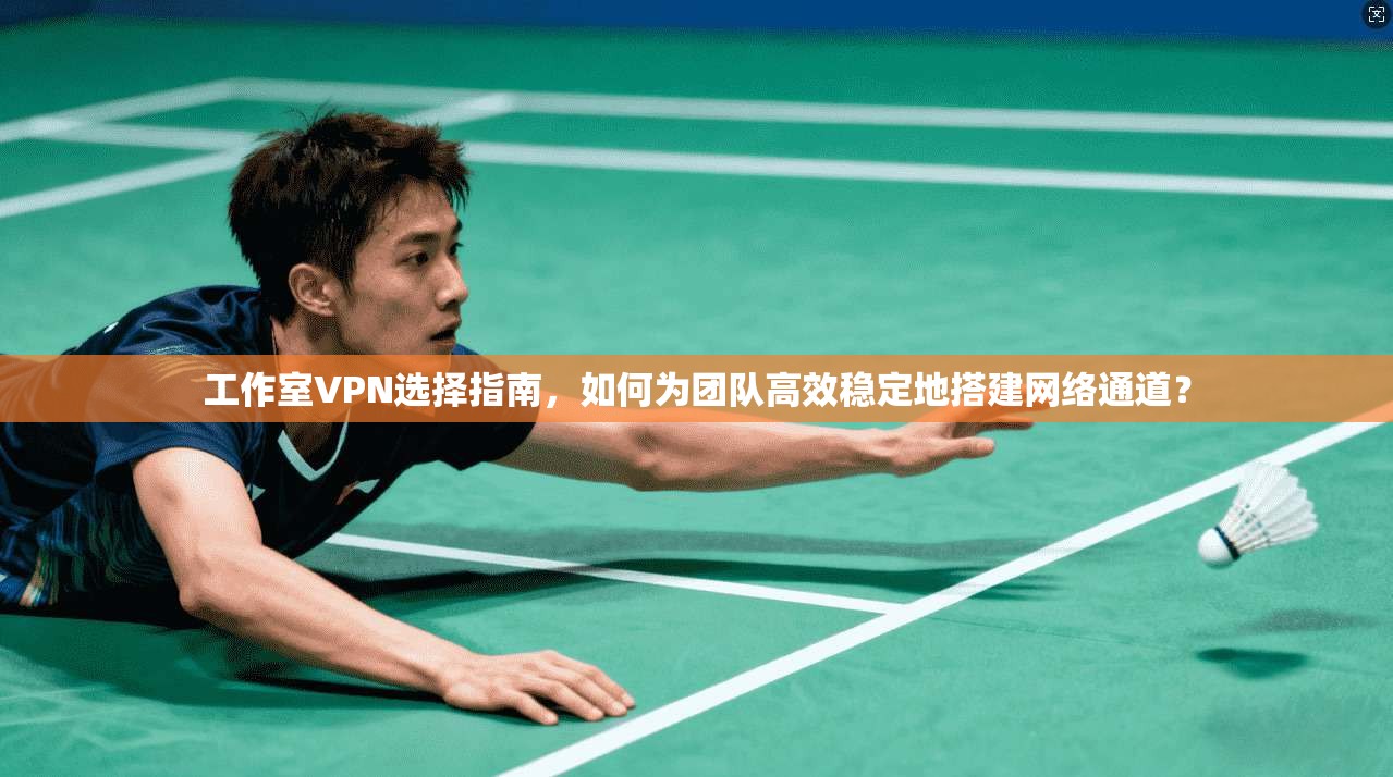 工作室VPN选择指南,如何为团队高效稳定地搭建网络通道?