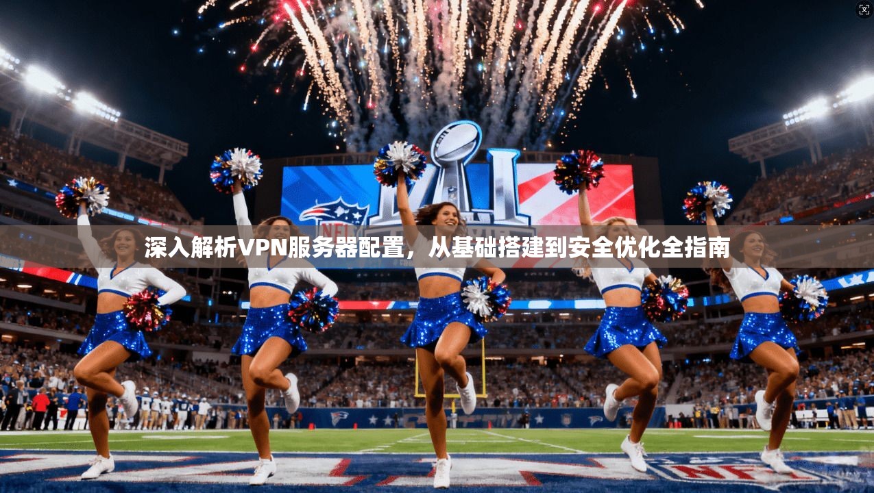 深入解析VPN服务器配置，从基础搭建到安全优化全指南