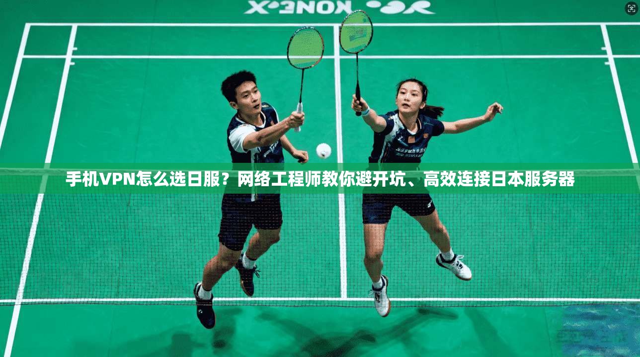 手机VPN怎么选日服？网络工程师教你避开坑、高效连接日本服务器