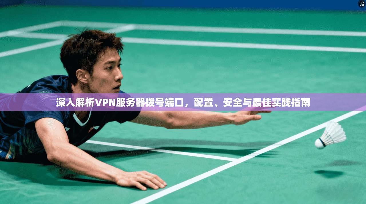 深入解析VPN服务器拨号端口，配置、安全与最佳实践指南