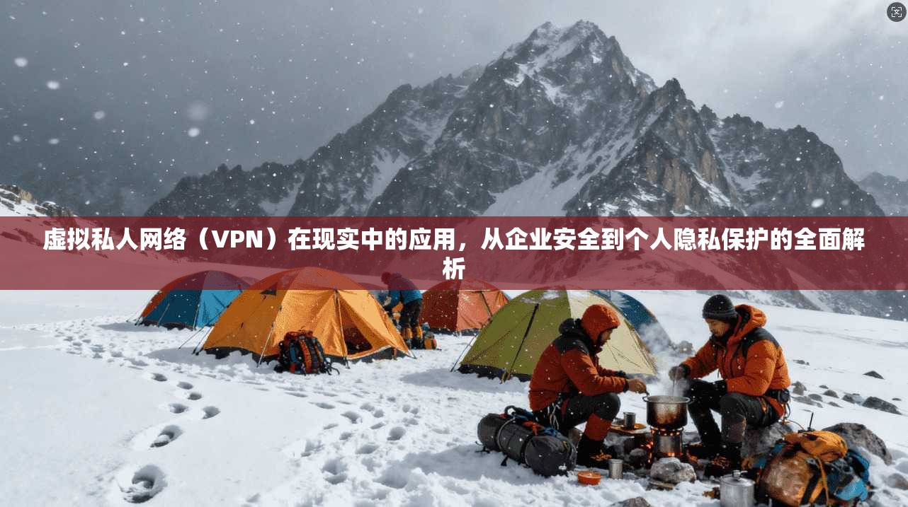 虚拟私人网络(VPN)在现实中的应用,从企业安全到个人隐私保护的全面解析