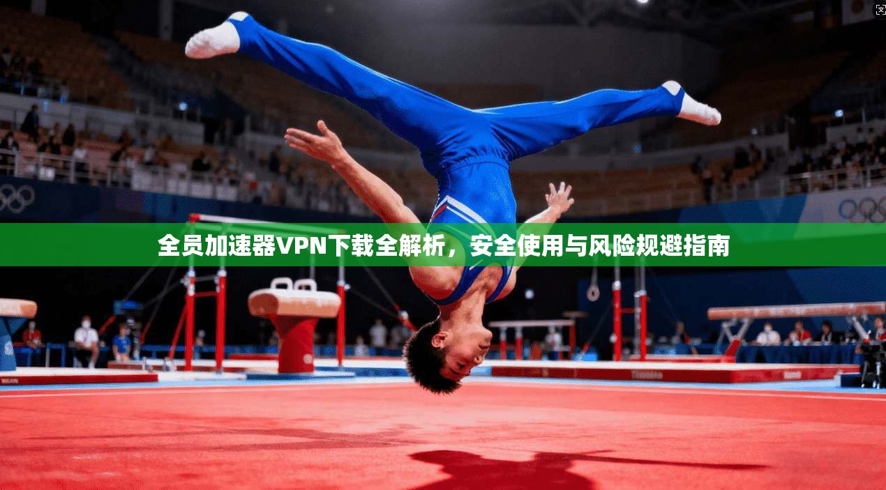 全员加速器VPN下载全解析,安全使用与风险规避指南